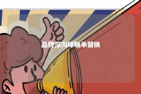 品牌深沟球轴承替换 